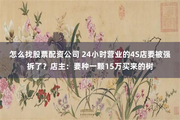 怎么找股票配资公司 24小时营业的4S店要被强拆了？店主：要种一颗15万买来的树