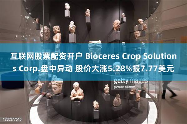 互联网股票配资开户 Bioceres Crop Solutions Corp.盘中异动 股价大涨5.28%报7.77美元