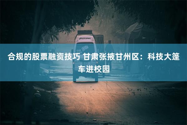 合规的股票融资技巧 甘肃张掖甘州区：科技大篷车进校园