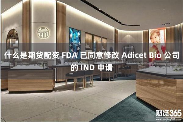 什么是期货配资 FDA 已同意修改 Adicet Bio 公司的 IND 申请