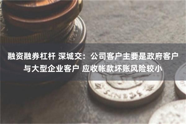 融资融券杠杆 深城交：公司客户主要是政府客户与大型企业客户 应收帐款坏账风险较小