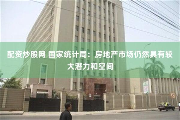 配资炒股网 国家统计局：房地产市场仍然具有较大潜力和空间