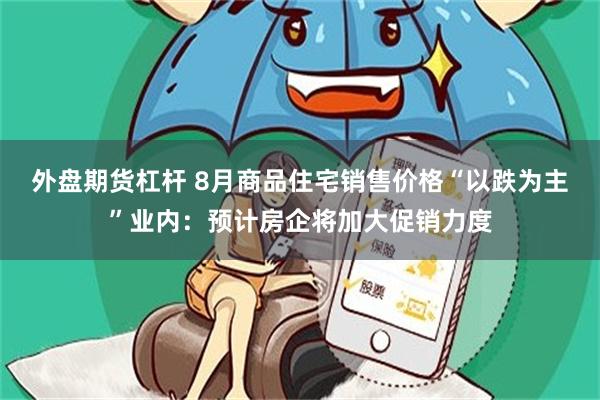 外盘期货杠杆 8月商品住宅销售价格“以跌为主”业内：预计房企将加大促销力度