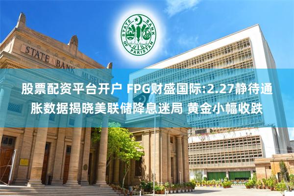 股票配资平台开户 FPG财盛国际:2.27静待通胀数据揭晓美联储降息迷局 黄金小幅收跌