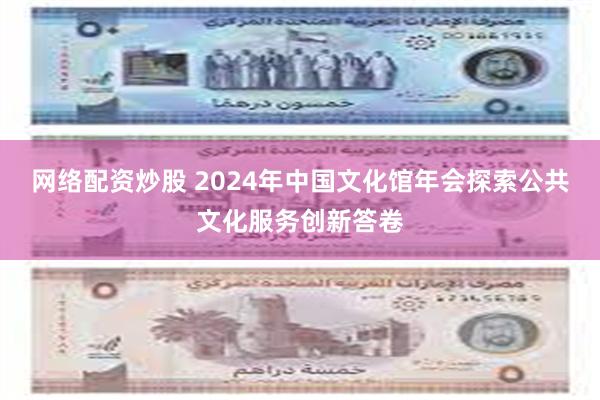 网络配资炒股 2024年中国文化馆年会探索公共文化服务创新答卷