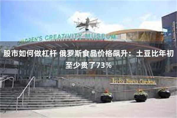 股市如何做杠杆 俄罗斯食品价格飙升：土豆比年初至少贵了73%