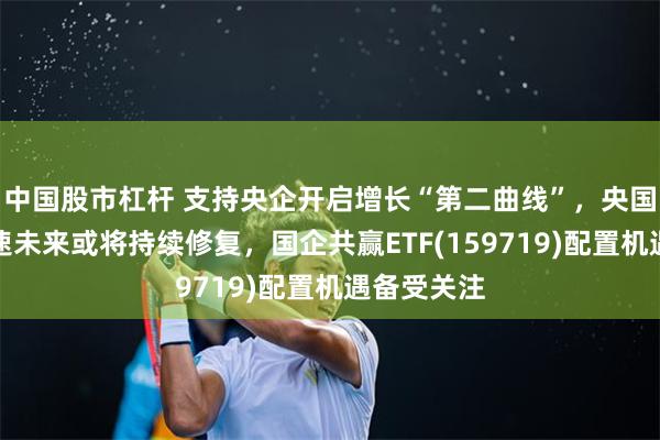 中国股市杠杆 支持央企开启增长“第二曲线”，央国企利润增速未来或将持续修复，国企共赢ETF(159719)配置机遇备受关注