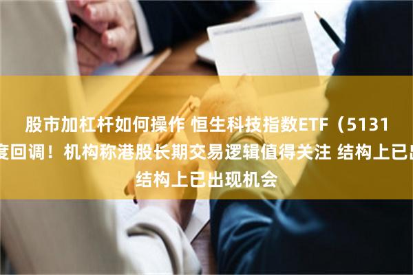 股市加杠杆如何操作 恒生科技指数ETF（513180）再度回调！机构称港股长期交易逻辑值得关注 结构上已出现机会