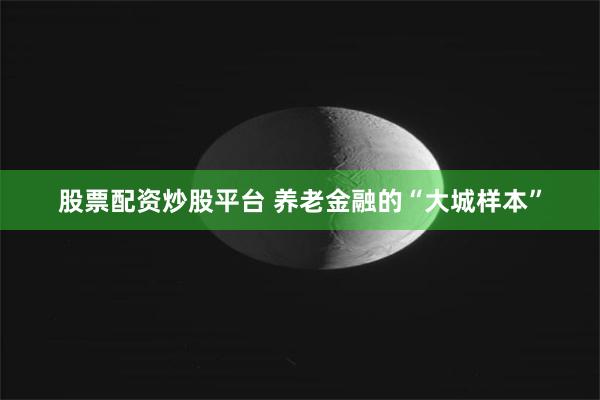 股票配资炒股平台 养老金融的“大城样本”