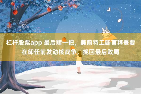 杠杆股票app 最后赌一把，美前特工断言拜登要在卸任前发动核战争，挽回最后败局