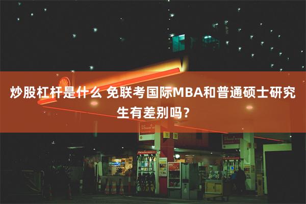 炒股杠杆是什么 免联考国际MBA和普通硕士研究生有差别吗？