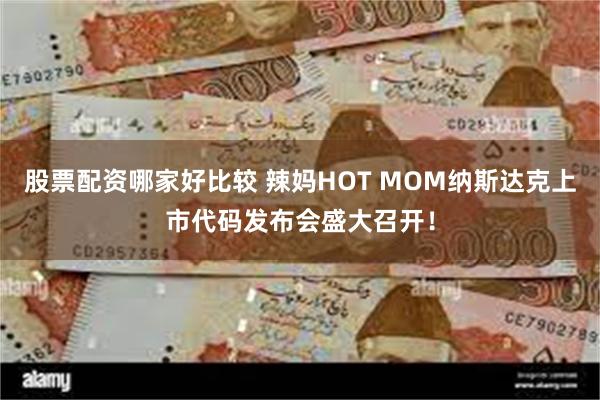 股票配资哪家好比较 辣妈HOT MOM纳斯达克上市代码发布会盛大召开！