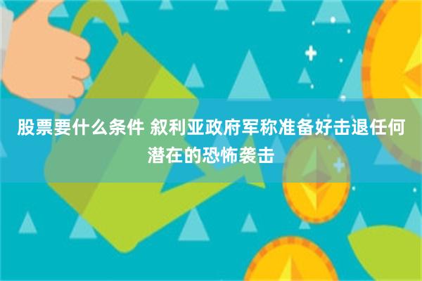 股票要什么条件 叙利亚政府军称准备好击退任何潜在的恐怖袭击