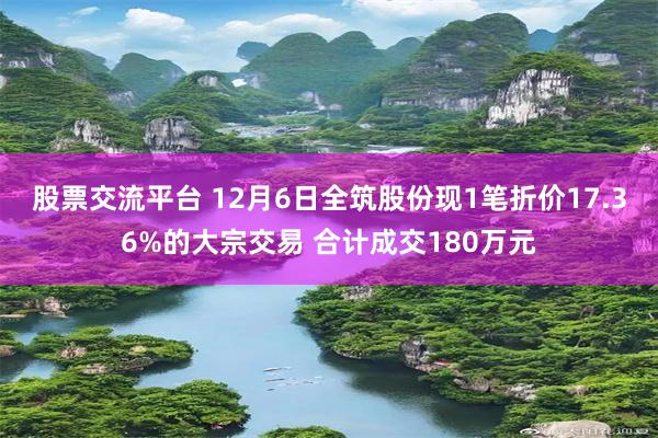 股票交流平台 12月6日全筑股份现1笔折价17.36%的大宗交易 合计成交180万元