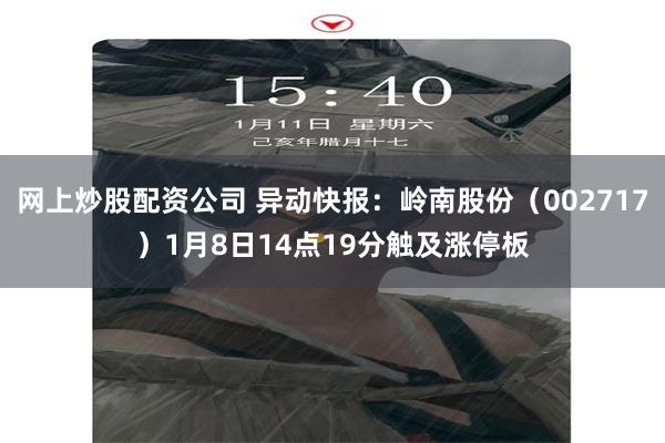 网上炒股配资公司 异动快报：岭南股份（002717）1月8日14点19分触及涨停板