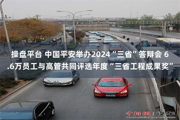 操盘平台 中国平安举办2024“三省”答辩会 6.6万员工与高管共同评选年度“三省工程成果奖”