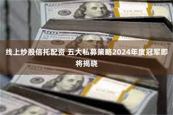 线上炒股信托配资 五大私募策略2024年度冠军即将揭晓