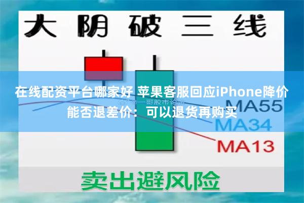 在线配资平台哪家好 苹果客服回应iPhone降价能否退差价：可以退货再购买