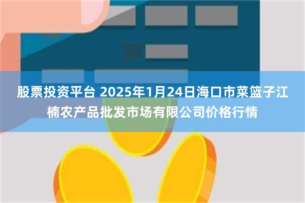 股票投资平台 2025年1月24日海口市菜篮子江楠农产品批发市场有限公司价格行情