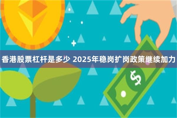 香港股票杠杆是多少 2025年稳岗扩岗政策继续加力