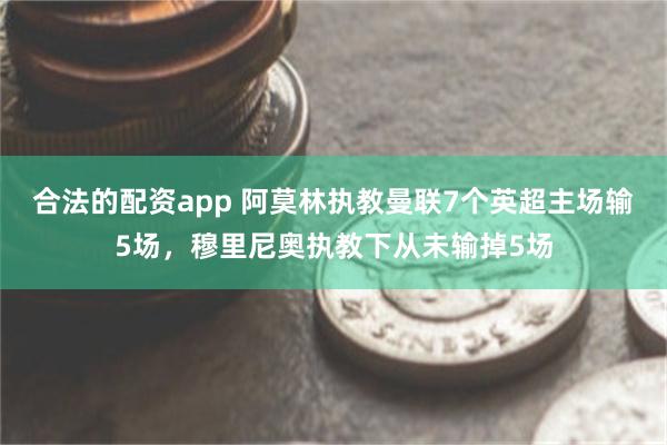 合法的配资app 阿莫林执教曼联7个英超主场输5场，穆里尼奥执教下从未输掉5场