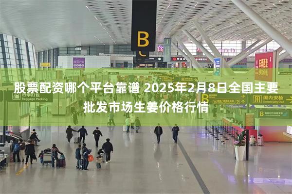 股票配资哪个平台靠谱 2025年2月8日全国主要批发市场生姜价格行情