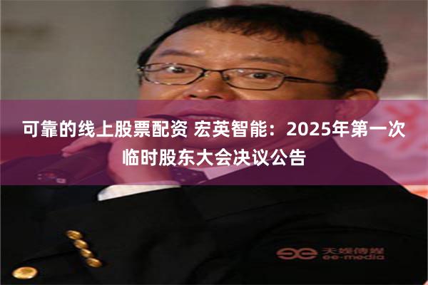 可靠的线上股票配资 宏英智能：2025年第一次临时股东大会决议公告