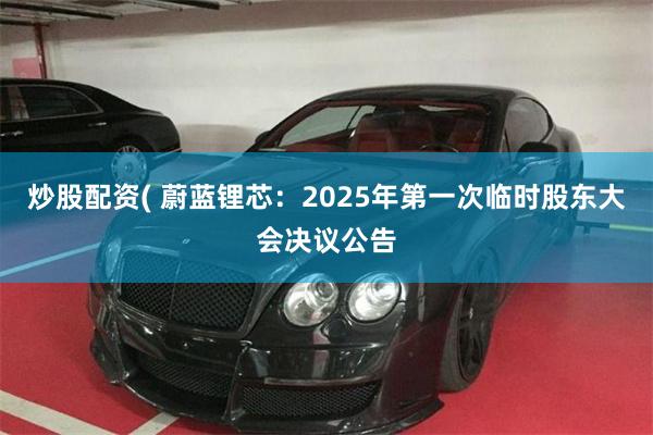 炒股配资( 蔚蓝锂芯：2025年第一次临时股东大会决议公告