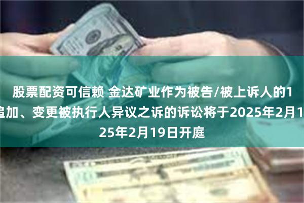 股票配资可信赖 金达矿业作为被告/被上诉人的1起涉及追加、变更被执行人异议之诉的诉讼将于2025年2月19日开庭