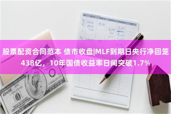 股票配资合同范本 债市收盘|MLF到期日央行净回笼438亿，10年国债收益率日间突破1.7%