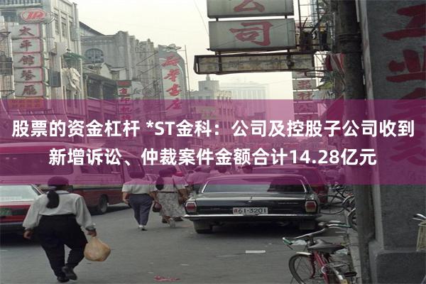 股票的资金杠杆 *ST金科：公司及控股子公司收到新增诉讼、仲裁案件金额合计14.28亿元