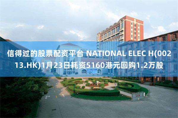 信得过的股票配资平台 NATIONAL ELEC H(00213.HK)1月23日耗资5160港元回购1.2万股