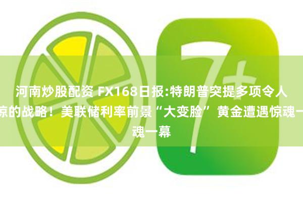 河南炒股配资 FX168日报:特朗普突提多项令人震惊的战略！美联储利率前景“大变脸” 黄金遭遇惊魂一幕