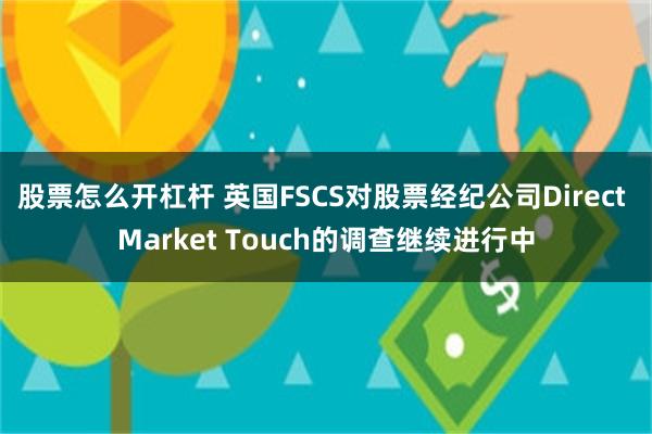 股票怎么开杠杆 英国FSCS对股票经纪公司Direct Market Touch的调查继续进行中