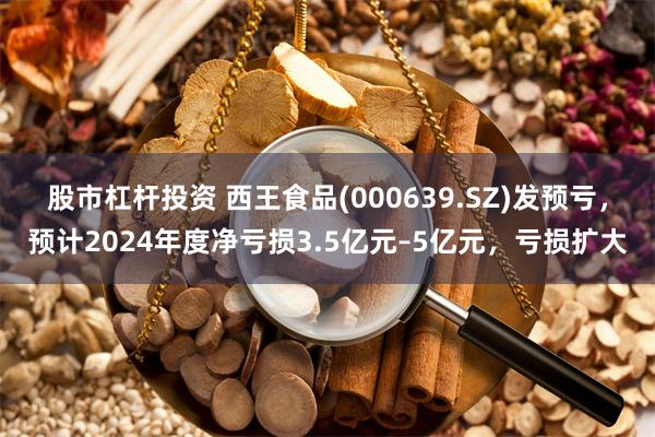 股市杠杆投资 西王食品(000639.SZ)发预亏，预计2024年度净亏损3.5亿元–5亿元，亏损扩大