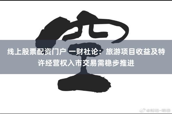 线上股票配资门户 一财社论：旅游项目收益及特许经营权入市交易需稳步推进