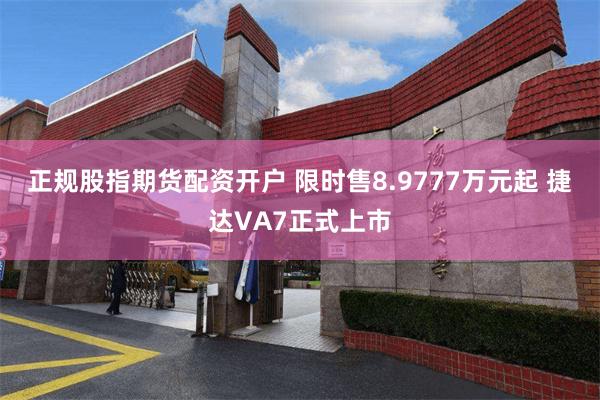 正规股指期货配资开户 限时售8.9777万元起 捷达VA7正式上市