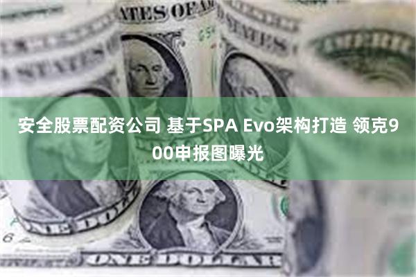 安全股票配资公司 基于SPA Evo架构打造 领克900申报图曝光