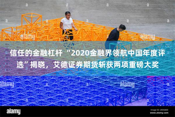 信任的金融杠杆 “2020金融界领航中国年度评选”揭晓，艾德证券期货斩获两项重磅大奖