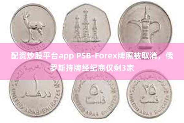 配资炒股平台app PSB-Forex牌照被取消，俄罗斯持牌经纪商仅剩3家